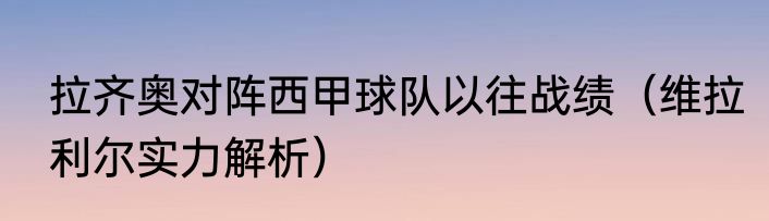 拉齐奥对阵西甲球队以往战绩（维拉利尔实力解析）