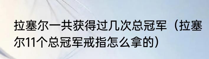 拉塞尔一共获得过几次总冠军（拉塞尔11个总冠军戒指怎么拿的）