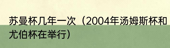 苏曼杯几年一次（2004年汤姆斯杯和尤伯杯在举行）