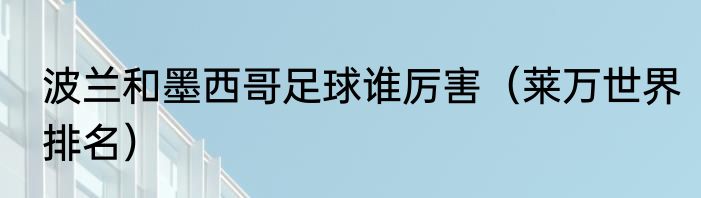 波兰和墨西哥足球谁厉害（莱万世界排名）