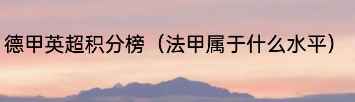 德甲英超积分榜（法甲属于什么水平）