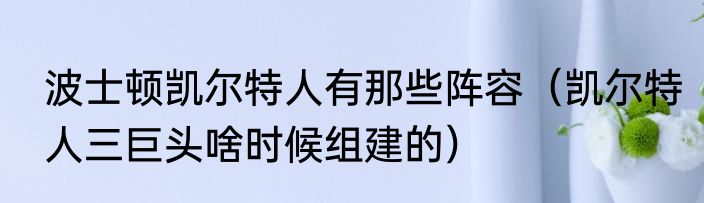 波士顿凯尔特人有那些阵容（凯尔特人三巨头啥时候组建的）