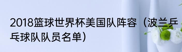 2018篮球世界杯美国队阵容（波兰乒乓球队队员名单）