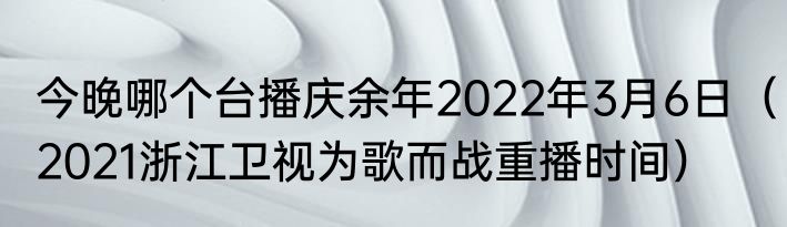 今晚哪个台播庆余年2022年3月6日（2021浙江卫视为歌而战重播时间）