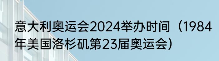 意大利奥运会2024举办时间（1984年美国洛杉矶第23届奥运会）