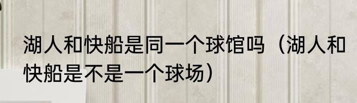 湖人和快船是同一个球馆吗（湖人和快船是不是一个球场）
