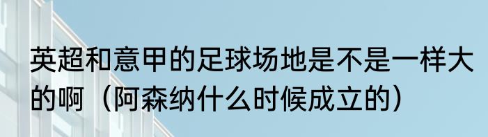 英超和意甲的足球场地是不是一样大的啊（阿森纳什么时候成立的）
