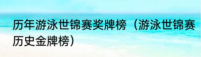 历年游泳世锦赛奖牌榜（游泳世锦赛历史金牌榜）