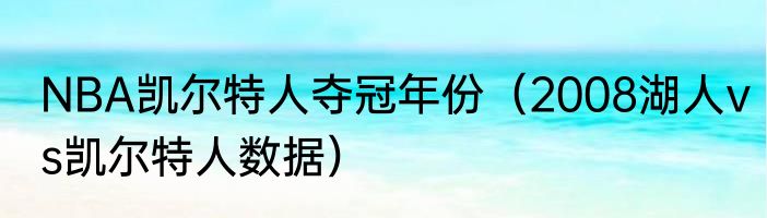 NBA凯尔特人夺冠年份（2008湖人vs凯尔特人数据）