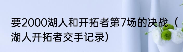 要2000湖人和开拓者第7场的决战（湖人开拓者交手记录）