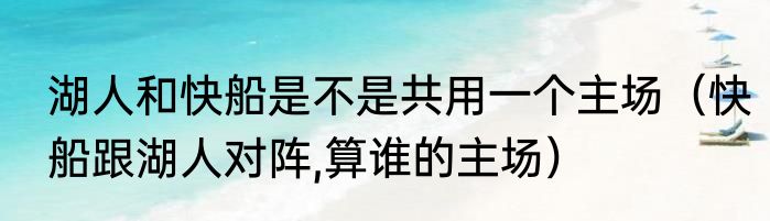 湖人和快船是不是共用一个主场（快船跟湖人对阵,算谁的主场）