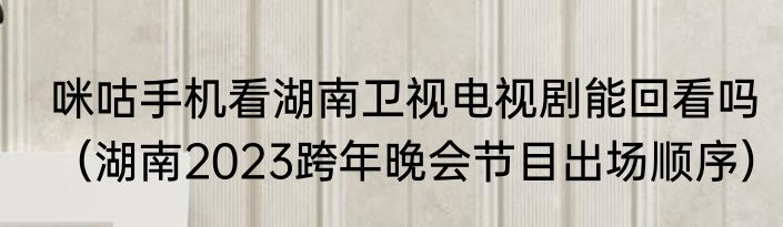 咪咕手机看湖南卫视电视剧能回看吗（湖南2023跨年晚会节目出场顺序）