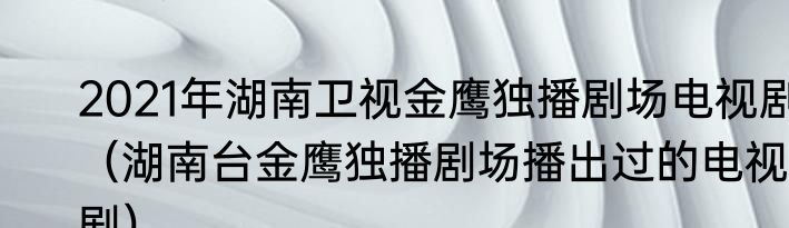 2021年湖南卫视金鹰独播剧场电视剧（湖南台金鹰独播剧场播出过的电视剧）