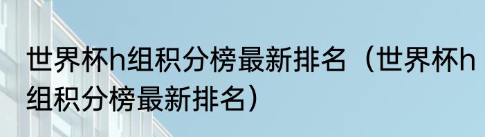 世界杯h组积分榜最新排名（世界杯h组积分榜最新排名）