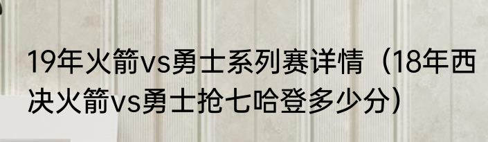 19年火箭vs勇士系列赛详情（18年西决火箭vs勇士抢七哈登多少分）