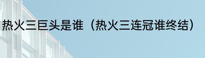 热火三巨头是谁（热火三连冠谁终结）