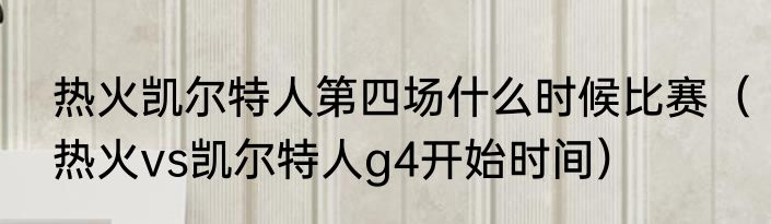 热火凯尔特人第四场什么时候比赛（热火vs凯尔特人g4开始时间）
