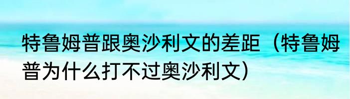 特鲁姆普跟奥沙利文的差距（特鲁姆普为什么打不过奥沙利文）
