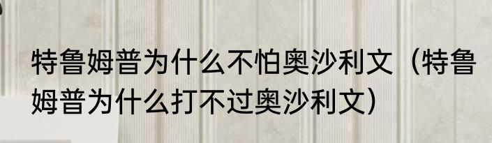 特鲁姆普为什么不怕奥沙利文（特鲁姆普为什么打不过奥沙利文）