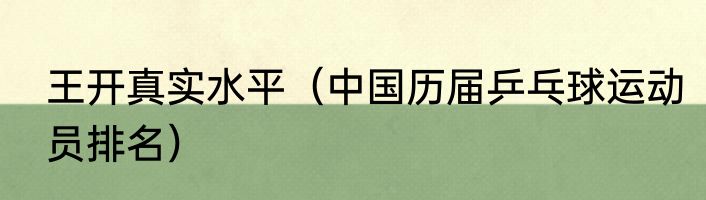 王开真实水平（中国历届乒乓球运动员排名）