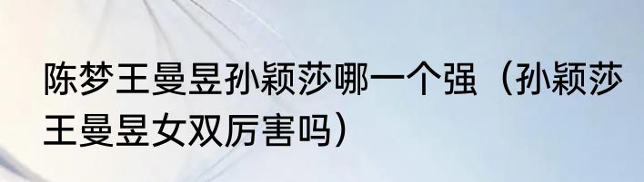 陈梦王曼昱孙颖莎哪一个强（孙颖莎王曼昱女双厉害吗）