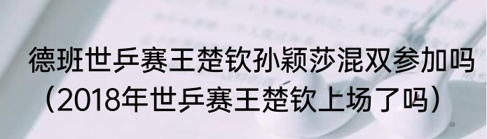 德班世乒赛王楚钦孙颖莎混双参加吗（2018年世乒赛王楚钦上场了吗）