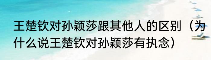 王楚钦对孙颖莎跟其他人的区别（为什么说王楚钦对孙颖莎有执念）