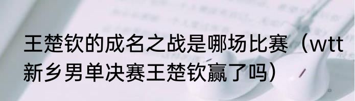 王楚钦的成名之战是哪场比赛（wtt新乡男单决赛王楚钦赢了吗）