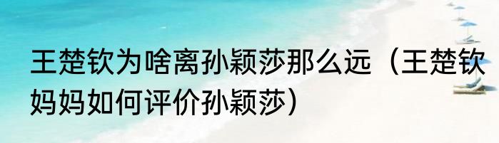 王楚钦为啥离孙颖莎那么远（王楚钦妈妈如何评价孙颖莎）