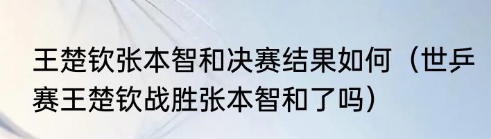 王楚钦张本智和决赛结果如何（世乒赛王楚钦战胜张本智和了吗）