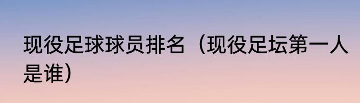 现役足球球员排名（现役足坛第一人是谁）