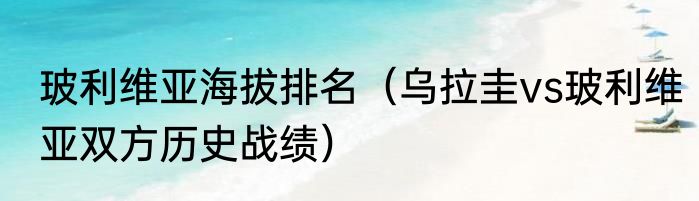 玻利维亚海拔排名（乌拉圭vs玻利维亚双方历史战绩）