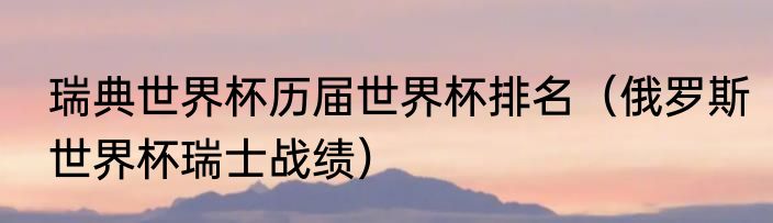 瑞典世界杯历届世界杯排名（俄罗斯世界杯瑞士战绩）