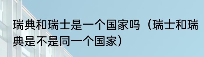 瑞典和瑞士是一个国家吗（瑞士和瑞典是不是同一个国家）