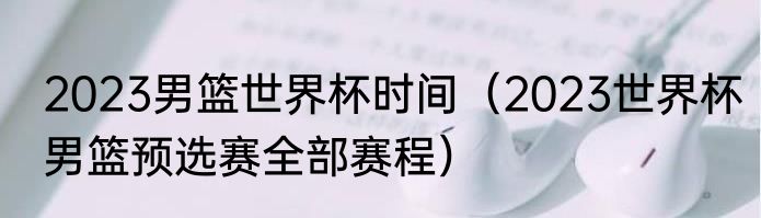 2023男篮世界杯时间（2023世界杯男篮预选赛全部赛程）