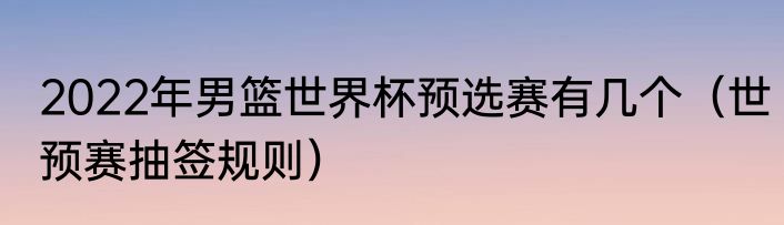 2022年男篮世界杯预选赛有几个（世预赛抽签规则）