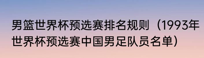 男篮世界杯预选赛排名规则（1993年世界杯预选赛中国男足队员名单）