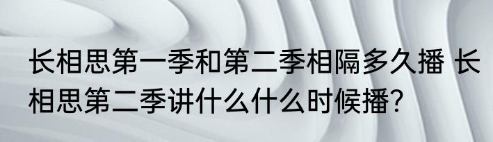 长相思第一季和第二季相隔多久播 长相思第二季讲什么什么时候播？