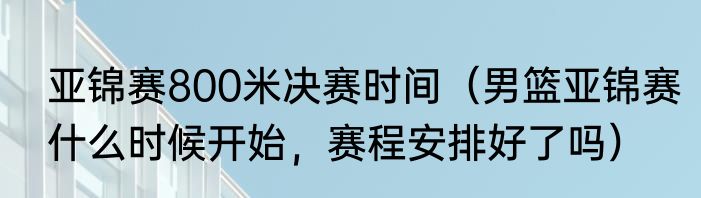 亚锦赛800米决赛时间（男篮亚锦赛什么时候开始，赛程安排好了吗）