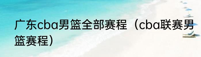 广东cba男篮全部赛程（cba联赛男篮赛程）