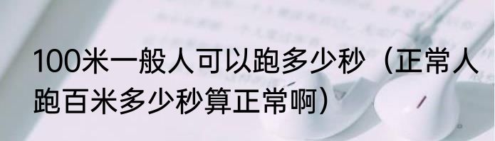 100米一般人可以跑多少秒（正常人跑百米多少秒算正常啊）