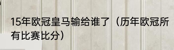15年欧冠皇马输给谁了（历年欧冠所有比赛比分）
