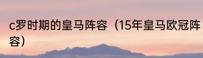 c罗时期的皇马阵容（15年皇马欧冠阵容）