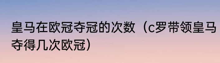 皇马在欧冠夺冠的次数（c罗带领皇马夺得几次欧冠）