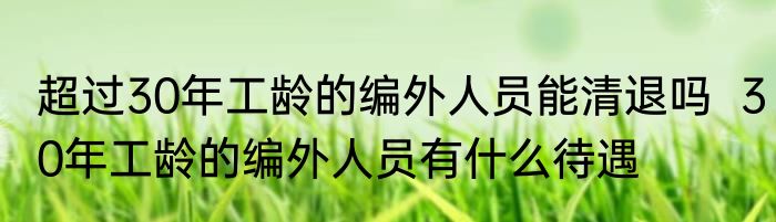 超过30年工龄的编外人员能清退吗  30年工龄的编外人员有什么待遇