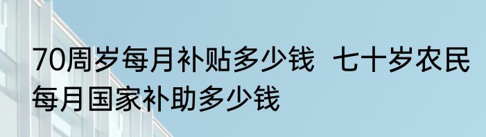 70周岁每月补贴多少钱  七十岁农民每月国家补助多少钱