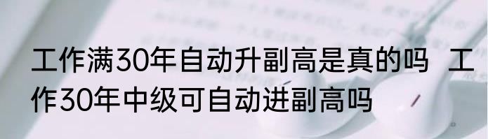 工作满30年自动升副高是真的吗  工作30年中级可自动进副高吗