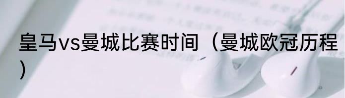 皇马vs曼城比赛时间（曼城欧冠历程）