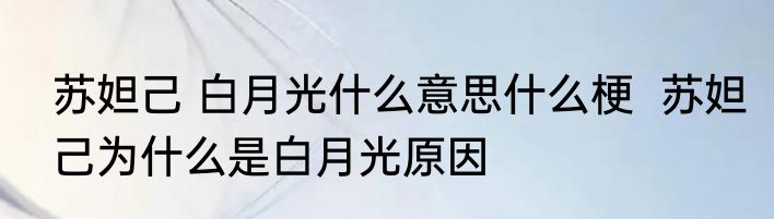苏妲己 白月光什么意思什么梗  苏妲己为什么是白月光原因