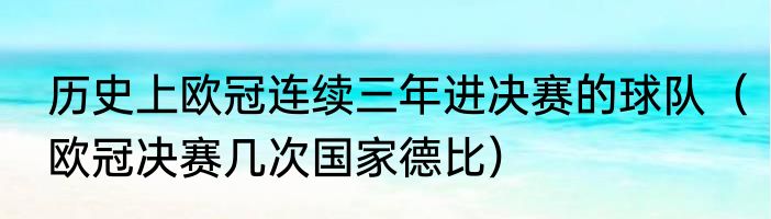 历史上欧冠连续三年进决赛的球队（欧冠决赛几次国家德比）